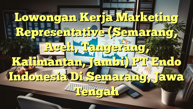 Lowongan Kerja Marketing Representative (Semarang, Aceh, Tangerang, Kalimantan, Jambi) PT Endo Indonesia Di Semarang, Jawa Tengah