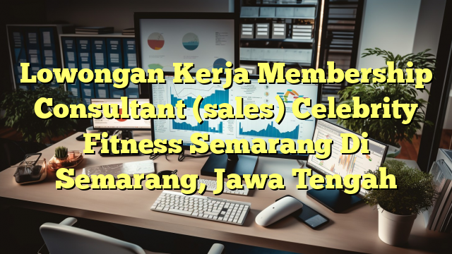 Lowongan Kerja Membership Consultant (sales) Celebrity Fitness Semarang Di Semarang, Jawa Tengah