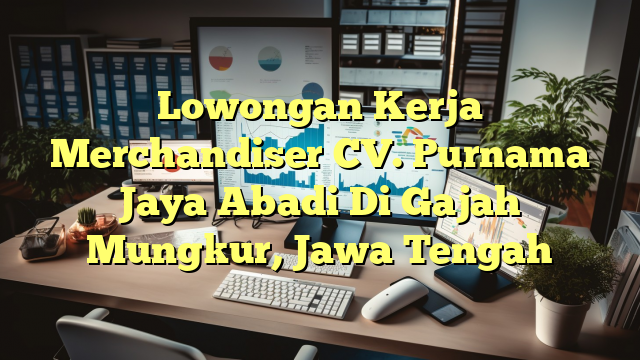 Lowongan Kerja Merchandiser CV. Purnama Jaya Abadi Di Gajah Mungkur, Jawa Tengah