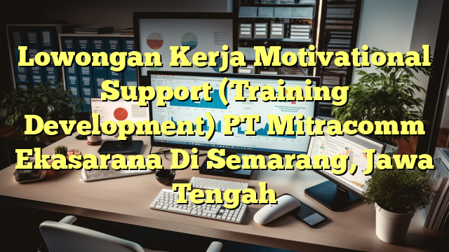 Lowongan Kerja Motivational Support (Training Development) PT Mitracomm Ekasarana Di Semarang, Jawa Tengah