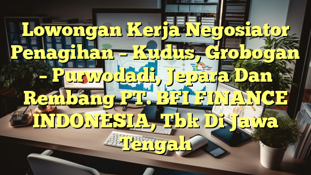 Lowongan Kerja Negosiator Penagihan – Kudus, Grobogan – Purwodadi, Jepara Dan Rembang PT. BFI FINANCE INDONESIA, Tbk Di Jawa Tengah