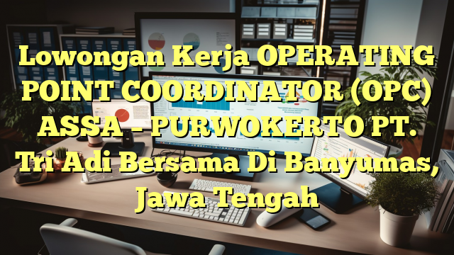 Lowongan Kerja OPERATING POINT COORDINATOR (OPC) ASSA – PURWOKERTO PT. Tri Adi Bersama Di Banyumas, Jawa Tengah