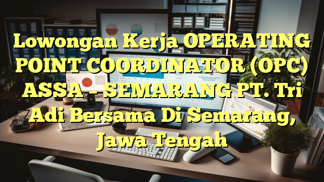 Lowongan Kerja OPERATING POINT COORDINATOR (OPC) ASSA – SEMARANG PT. Tri Adi Bersama Di Semarang, Jawa Tengah