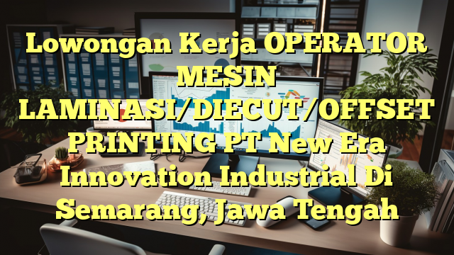 Lowongan Kerja OPERATOR MESIN LAMINASI/DIECUT/OFFSET PRINTING PT New Era Innovation Industrial Di Semarang, Jawa Tengah