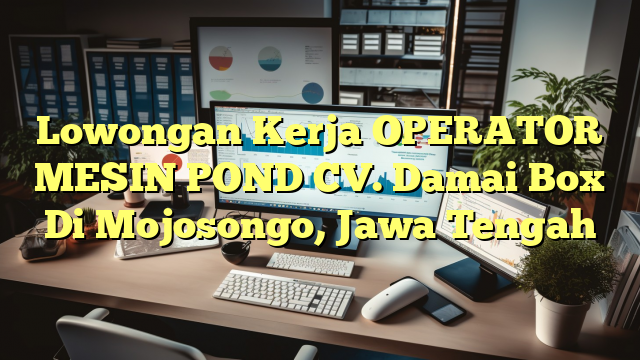 Lowongan Kerja OPERATOR MESIN POND CV. Damai Box Di Mojosongo, Jawa Tengah