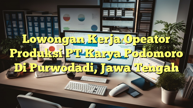 Lowongan Kerja Opeator Produksi PT Karya Podomoro Di Purwodadi, Jawa Tengah