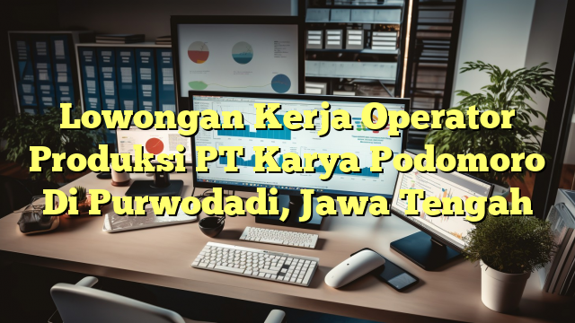 Lowongan Kerja Operator Produksi PT Karya Podomoro Di Purwodadi, Jawa Tengah