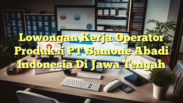 Lowongan Kerja Operator Produksi PT Samone Abadi Indonesia Di Jawa Tengah