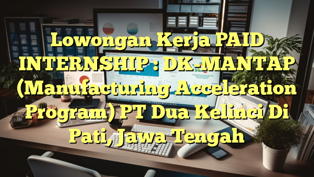 Lowongan Kerja PAID INTERNSHIP : DK-MANTAP (Manufacturing Acceleration Program) PT Dua Kelinci Di Pati, Jawa Tengah