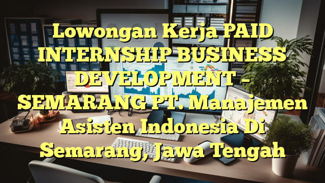 Lowongan Kerja PAID INTERNSHIP BUSINESS DEVELOPMENT – SEMARANG PT. Manajemen  Asisten Indonesia Di Semarang, Jawa Tengah