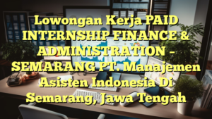 Lowongan Kerja PAID INTERNSHIP FINANCE & ADMINISTRATION – SEMARANG PT. Manajemen  Asisten Indonesia Di Semarang, Jawa Tengah