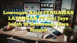 Lowongan Kerja PENGAWAS LAPANGAN PT Kini Jaya Indah Di Semarang, Jawa Tengah