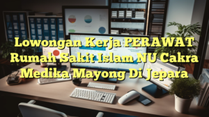 Lowongan Kerja PERAWAT Rumah Sakit Islam NU Cakra Medika Mayong Di Jepara