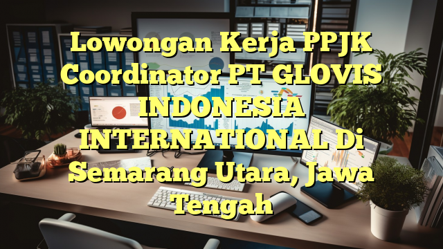 Lowongan Kerja PPJK Coordinator PT GLOVIS INDONESIA INTERNATIONAL Di Semarang Utara, Jawa Tengah