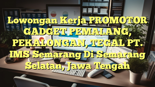 Lowongan Kerja PROMOTOR GADGET PEMALANG, PEKALONGAN, TEGAL PT. IMS Semarang Di Semarang Selatan, Jawa Tengah