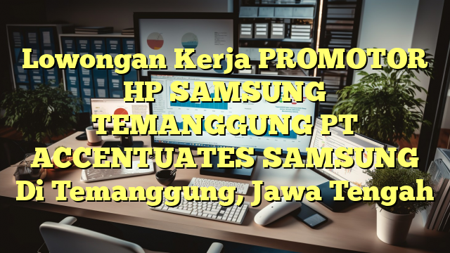 Lowongan Kerja PROMOTOR HP SAMSUNG TEMANGGUNG PT ACCENTUATES SAMSUNG Di Temanggung, Jawa Tengah