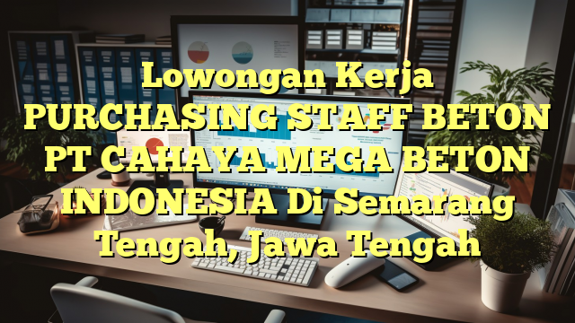 Lowongan Kerja PURCHASING STAFF BETON PT CAHAYA MEGA BETON INDONESIA Di Semarang Tengah, Jawa Tengah