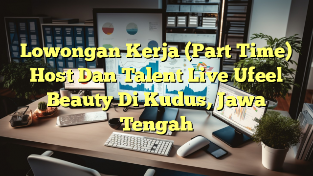 Lowongan Kerja (Part Time) Host Dan Talent Live Ufeel Beauty Di Kudus, Jawa Tengah