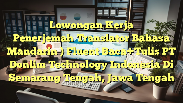 Lowongan Kerja Penerjemah（Translator Bahasa Mandarin ) Fluent Baca+Tulis PT Donlim Technology Indonesia Di Semarang Tengah, Jawa Tengah