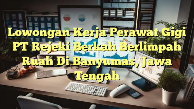 Lowongan Kerja Perawat Gigi PT Rejeki Berkah Berlimpah Ruah Di Banyumas, Jawa Tengah