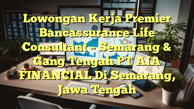 Lowongan Kerja Premier Bancassurance Life Consultant – Semarang & Gang Tengah PT AIA FINANCIAL Di Semarang, Jawa Tengah