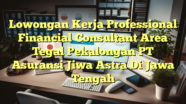 Lowongan Kerja Professional Financial Consultant Area Tegal Pekalongan PT Asuransi Jiwa Astra Di Jawa Tengah