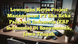 Lowongan Kerja Project Management PT Eka Reka Palakerti Indonesia (ERP Indonesia) Di Banyumanik, Jawa Tengah