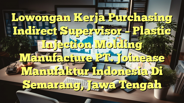 Lowongan Kerja Purchasing Indirect Supervisor – Plastic Injection Molding Manufacture PT. Joinease Manufaktur Indonesia Di Semarang, Jawa Tengah