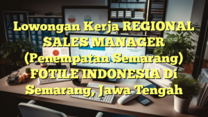 Lowongan Kerja REGIONAL SALES MANAGER (Penempatan Semarang) FOTILE INDONESIA Di Semarang, Jawa Tengah