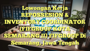 Lowongan Kerja REPOSSESION & INVENTORY COORDINATOR (FIFGROUP KOTA SEMARANG II) FIFGROUP Di Semarang, Jawa Tengah