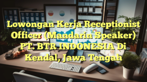 Lowongan Kerja Receptionist Officer (Mandarin Speaker) PT. BTR INDONESIA Di Kendal, Jawa Tengah