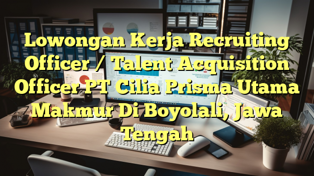 Lowongan Kerja Recruiting Officer / Talent Acquisition Officer PT Cilia Prisma Utama Makmur Di Boyolali, Jawa Tengah