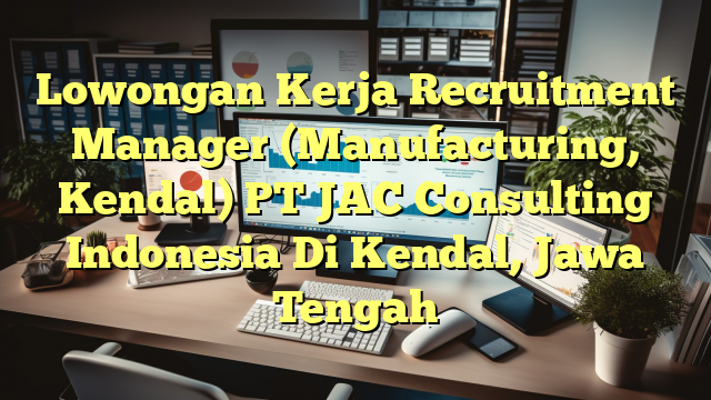 Lowongan Kerja Recruitment Manager (Manufacturing, Kendal) PT JAC Consulting Indonesia Di Kendal, Jawa Tengah