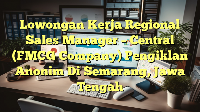 Lowongan Kerja Regional Sales Manager – Central (FMCG Company) Pengiklan Anonim Di Semarang, Jawa Tengah