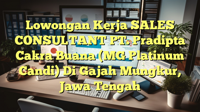 Lowongan Kerja SALES CONSULTANT PT. Pradipta Cakra Buana (MG Platinum Candi) Di Gajah Mungkur, Jawa Tengah