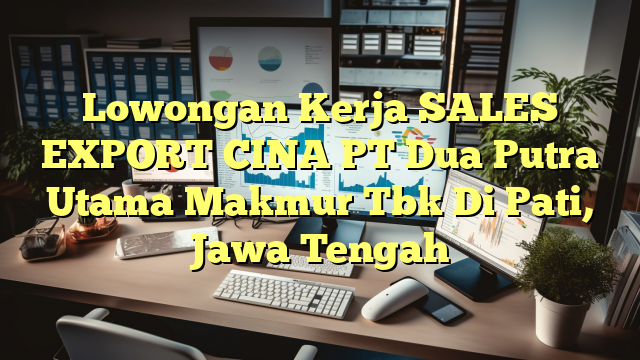 Lowongan Kerja SALES EXPORT CINA PT Dua Putra Utama Makmur Tbk Di Pati, Jawa Tengah