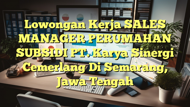 Lowongan Kerja SALES MANAGER PERUMAHAN SUBSIDI PT. Karya Sinergi Cemerlang Di Semarang, Jawa Tengah