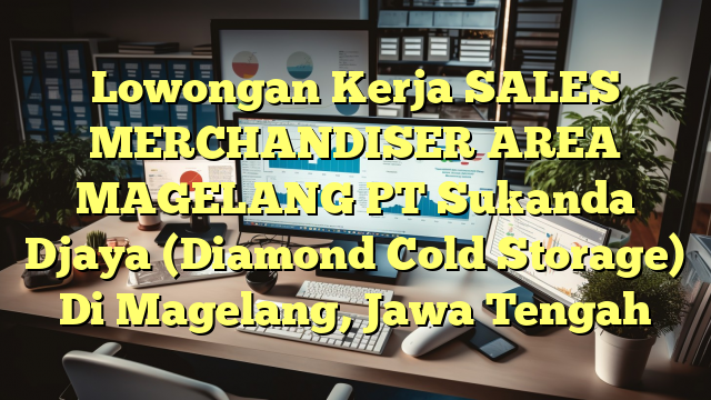 Lowongan Kerja SALES MERCHANDISER AREA MAGELANG PT Sukanda Djaya (Diamond Cold Storage) Di Magelang, Jawa Tengah