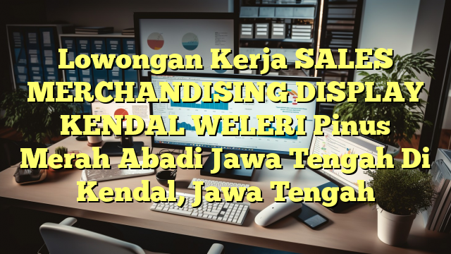 Lowongan Kerja SALES MERCHANDISING DISPLAY KENDAL WELERI Pinus Merah Abadi Jawa Tengah Di Kendal, Jawa Tengah