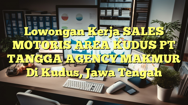 Lowongan Kerja SALES MOTORIS AREA KUDUS PT TANGGA AGENCY MAKMUR Di Kudus, Jawa Tengah