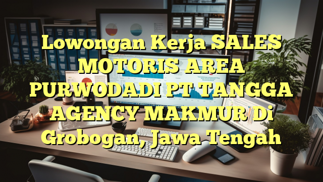 Lowongan Kerja SALES MOTORIS AREA PURWODADI PT TANGGA AGENCY MAKMUR Di Grobogan, Jawa Tengah