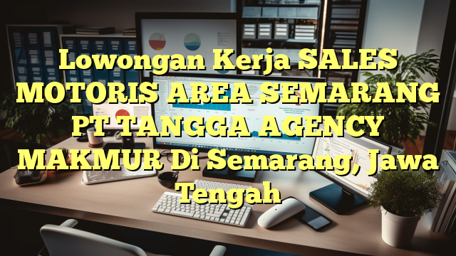 Lowongan Kerja SALES MOTORIS AREA SEMARANG PT TANGGA AGENCY MAKMUR Di Semarang, Jawa Tengah