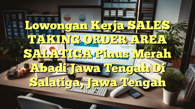 Lowongan Kerja SALES TAKING ORDER AREA SALATIGA Pinus Merah Abadi Jawa Tengah Di Salatiga, Jawa Tengah