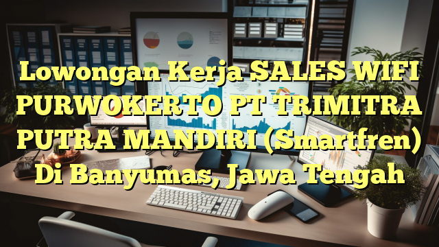 Lowongan Kerja SALES WIFI PURWOKERTO PT TRIMITRA PUTRA MANDIRI (Smartfren) Di Banyumas, Jawa Tengah