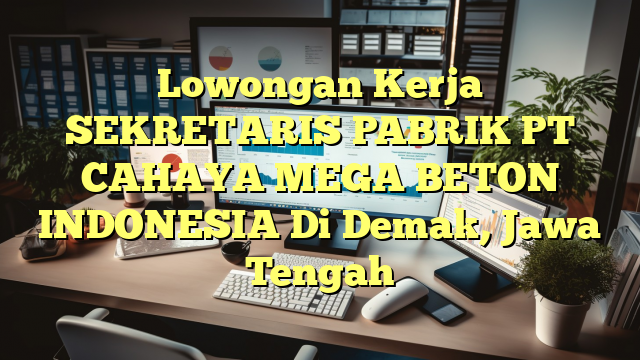 Lowongan Kerja SEKRETARIS PABRIK PT CAHAYA MEGA BETON INDONESIA Di Demak, Jawa Tengah