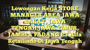 Lowongan Kerja STORE MANAGER AREA JAWA BARAT, JAWA TENGAH,JAWA TIMUR, JAMBI & PADANG PT Alfa Retailindo Di Jawa Tengah