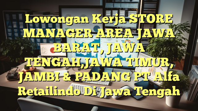 Lowongan Kerja STORE MANAGER AREA JAWA BARAT, JAWA TENGAH,JAWA TIMUR, JAMBI & PADANG PT Alfa Retailindo Di Jawa Tengah