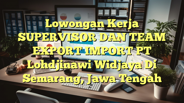 Lowongan Kerja SUPERVISOR DAN TEAM EXPORT IMPORT PT Lohdjinawi Widjaya Di Semarang, Jawa Tengah