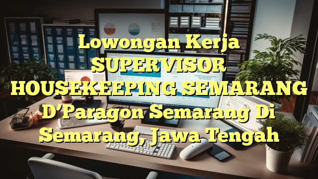 Lowongan Kerja SUPERVISOR HOUSEKEEPING SEMARANG D’Paragon Semarang Di Semarang, Jawa Tengah