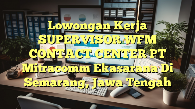 Lowongan Kerja SUPERVISOR WFM CONTACT CENTER PT Mitracomm Ekasarana Di Semarang, Jawa Tengah